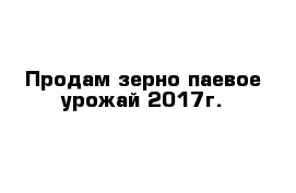 Продам зерно паевое урожай 2017г.